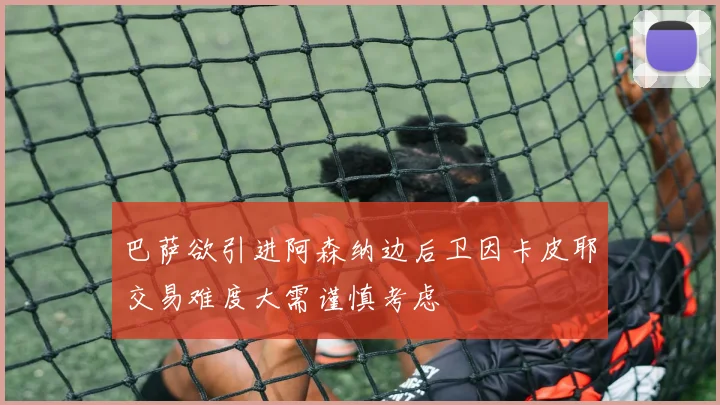 巴萨欲引进阿森纳边后卫因卡皮耶交易难度大需谨慎考虑