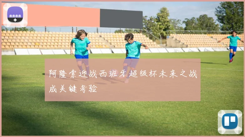 阿隆索迎战西班牙超级杯未来之战成关键考验