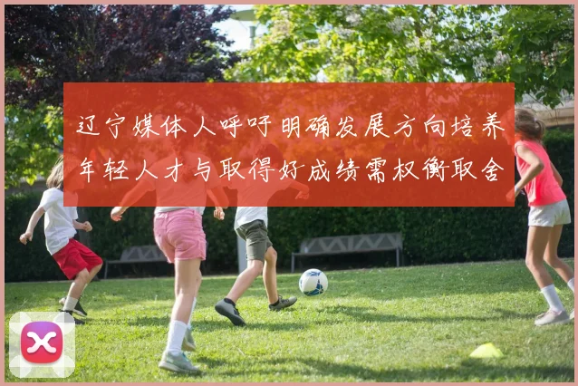 辽宁媒体人呼吁明确发展方向培养年轻人才与取得好成绩需权衡取舍
