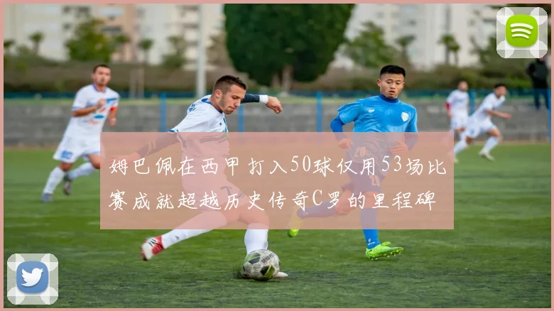 姆巴佩在西甲打入50球仅用53场比赛成就超越历史传奇C罗的里程碑