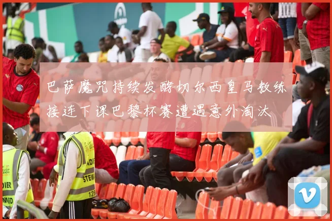 巴萨魔咒持续发酵切尔西皇马教练接连下课巴黎杯赛遭遇意外淘汰