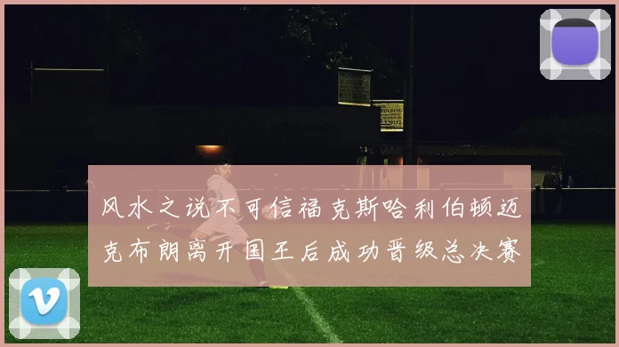 风水之说不可信福克斯哈利伯顿迈克布朗离开国王后成功晋级总决赛