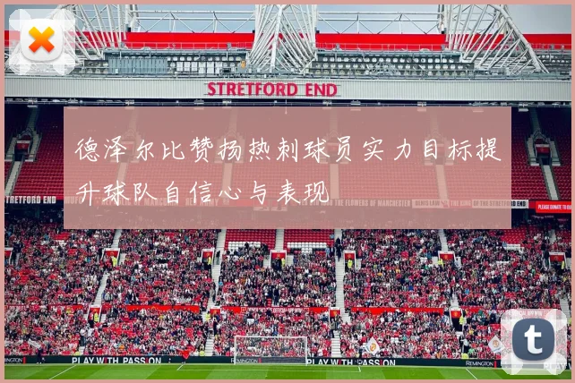 德泽尔比赞扬热刺球员实力目标提升球队自信心与表现