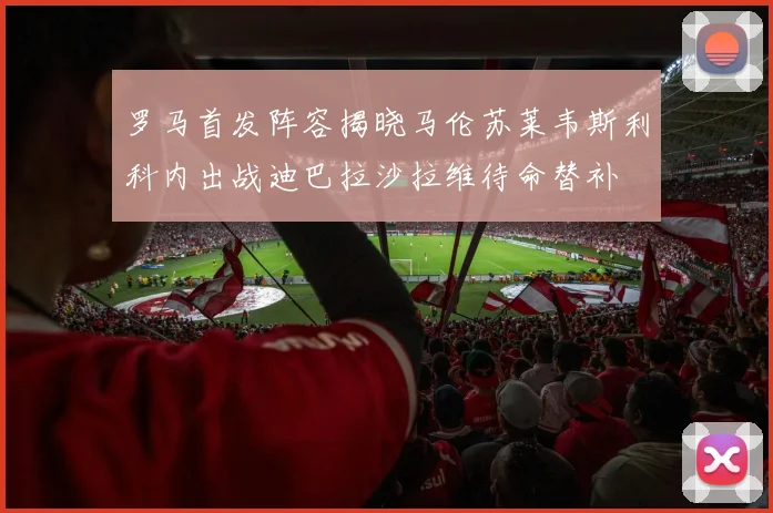 罗马首发阵容揭晓马伦苏莱韦斯利科内出战迪巴拉沙拉维待命替补
